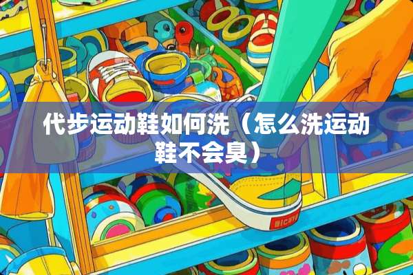代步运动鞋如何洗(怎么洗运动鞋不会臭) 代步运动鞋如何洗(怎么洗运动鞋不会臭)