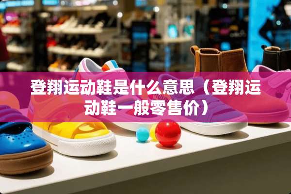 登翔运动鞋是什么意思(登翔运动鞋一般零售价) 登翔运动鞋是什么意思(登翔运动鞋一般零售价)