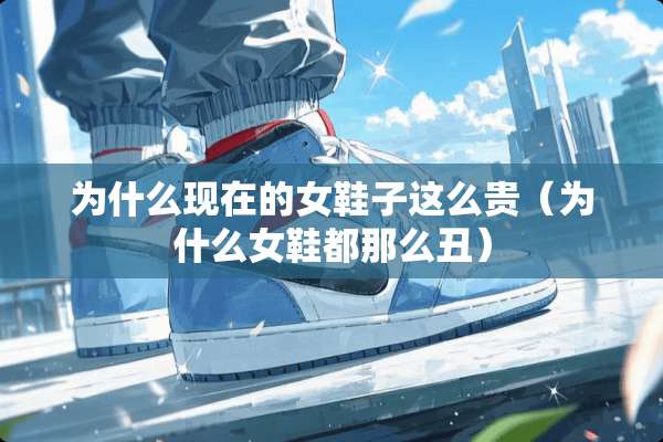 为什么现在的女鞋子这么贵(为什么女鞋都那么丑) 为什么现在的女鞋子这么贵(为什么女鞋都那么丑)