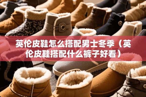 英伦皮鞋怎么搭配男士冬季(英伦皮鞋搭配什么裤子好看) 英伦皮鞋怎么搭配男士冬季(英伦皮鞋搭配什么裤子好看)