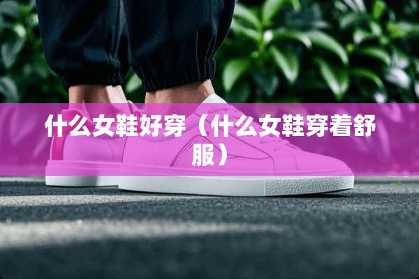 什么女鞋好穿(什么女鞋穿着舒服) 什么女鞋好穿(什么女鞋穿着舒服)