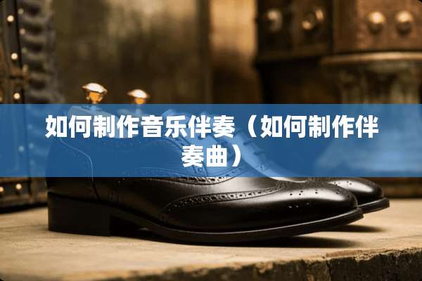 如何制作音乐伴奏(如何制作伴奏曲) 如何制作音乐伴奏(如何制作伴奏曲)
