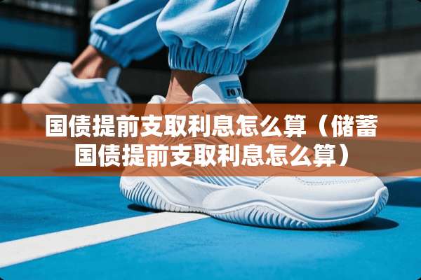 国债提前支取利息怎么算(储蓄国债提前支取利息怎么算) 国债提前支取利息怎么算(储蓄国债提前支取利息怎么算)