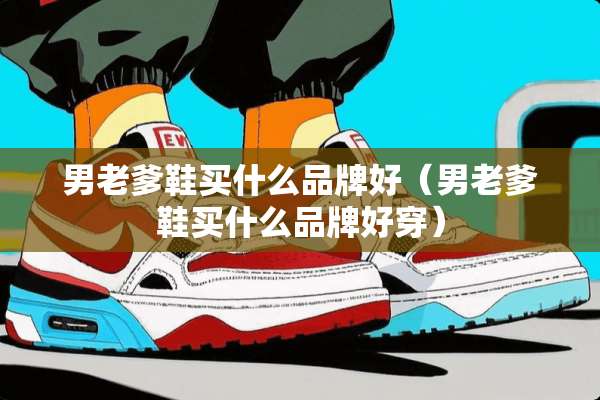 男老爹鞋买什么品牌好（男老爹鞋买什么品牌好穿）