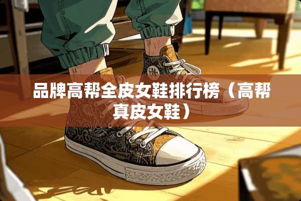品牌高帮全皮女鞋排行榜(高帮真皮女鞋) 品牌高帮全皮女鞋排行榜(高帮真皮女鞋)