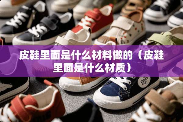 皮鞋里面是什么材料做的（皮鞋里面是什么材质）