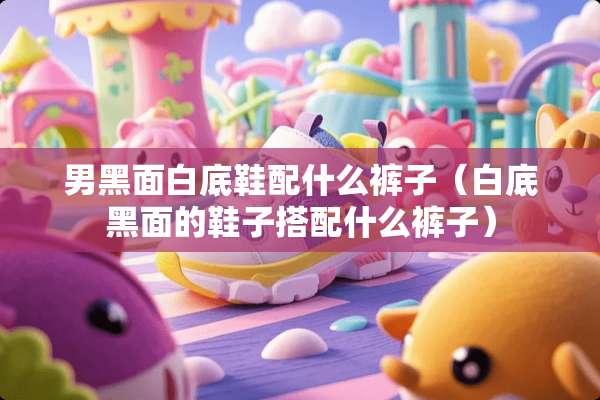 男黑面白底鞋配什么裤子(白底黑面的鞋子搭配什么裤子) 男黑面白底鞋配什么裤子(白底黑面的鞋子搭配什么裤子)