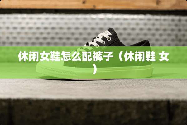 休闲女鞋怎么配裤子（休闲鞋 女）