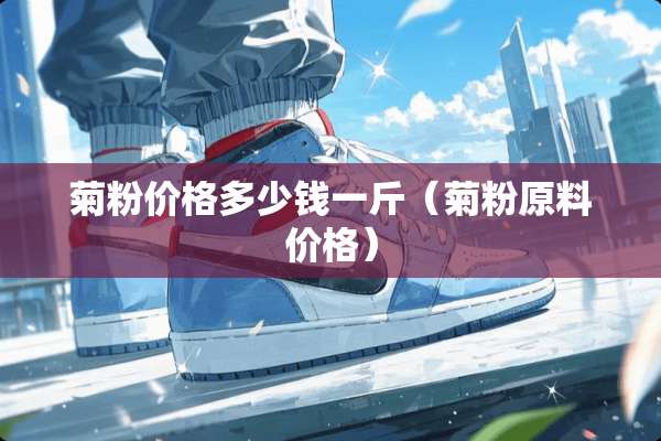 菊粉价格多少钱一斤(菊粉原料价格) 菊粉价格多少钱一斤(菊粉原料价格)