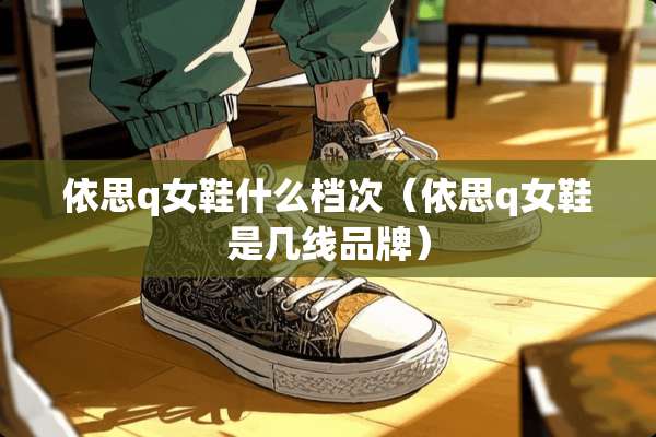 依思q女鞋什么档次(依思q女鞋是几线品牌) 依思q女鞋什么档次(依思q女鞋是几线品牌)