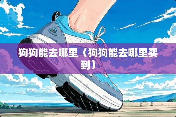 狗狗能去哪里(狗狗能去哪里买到) 狗狗能去哪里(狗狗能去哪里买到)