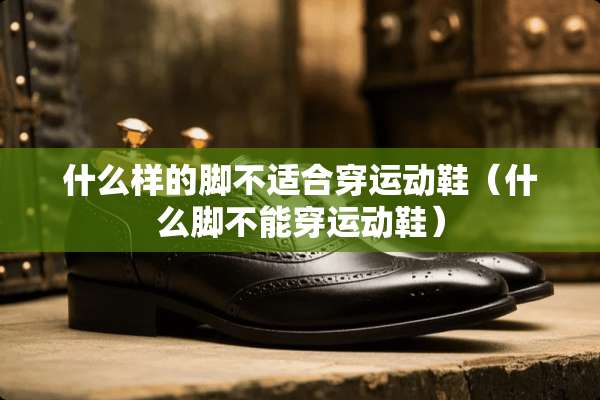 什么样的脚不适合穿运动鞋(什么脚不能穿运动鞋) 什么样的脚不适合穿运动鞋(什么脚不能穿运动鞋)