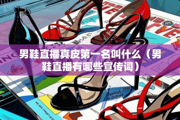 男鞋直播真皮第一名叫什么(男鞋直播有哪些宣传词) 男鞋直播真皮第一名叫什么(男鞋直播有哪些宣传词)