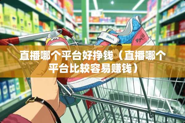 直播哪个平台好挣钱(直播哪个平台比较容易赚钱) 直播哪个平台好挣钱(直播哪个平台比较容易赚钱)