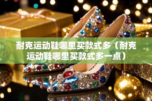 耐克运动鞋哪里买款式多(耐克运动鞋哪里买款式多一点) 耐克运动鞋哪里买款式多(耐克运动鞋哪里买款式多一点)