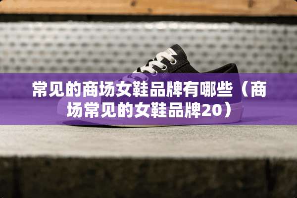 常见的商场女鞋品牌有哪些(商场常见的女鞋品牌20) 常见的商场女鞋品牌有哪些(商场常见的女鞋品牌20)