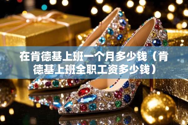 在肯德基上班一个月多少钱(肯德基上班**工资多少钱) 在肯德基上班一个月多少钱(肯德基上班**工资多少钱)