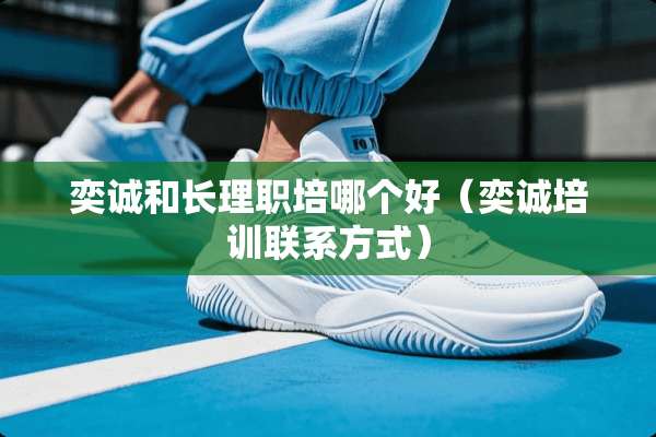 奕诚和长理职培哪个好(奕诚培训联系方式) 奕诚和长理职培哪个好(奕诚培训联系方式)