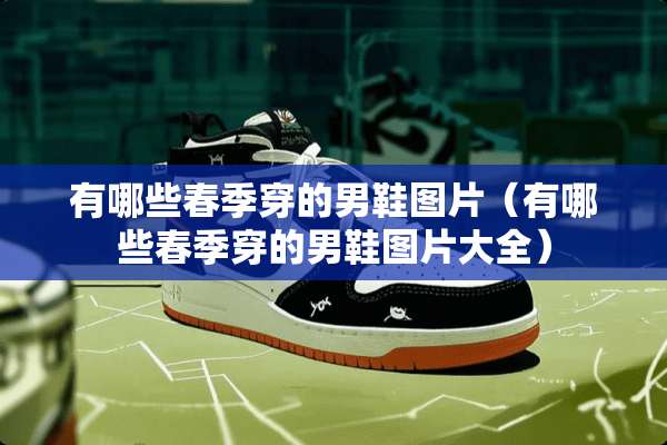 有哪些春季穿的男鞋图片(有哪些春季穿的男鞋图片大全) 有哪些春季穿的男鞋图片(有哪些春季穿的男鞋图片大全)