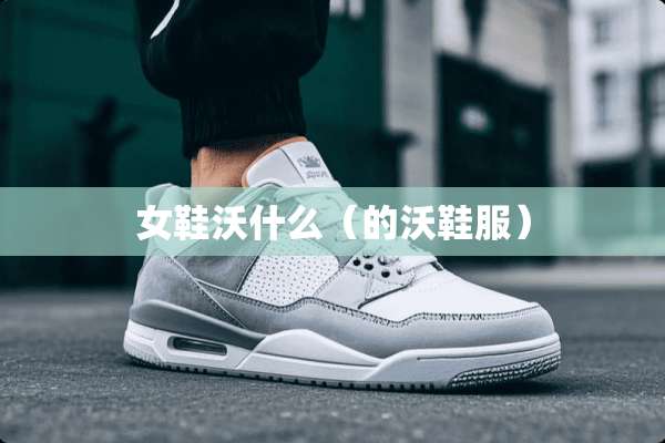 女鞋沃什么(的沃鞋服) 女鞋沃什么(的沃鞋服)