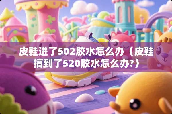 皮鞋进了502胶水怎么办(皮鞋搞到了520胶水怎么办?) 皮鞋进了502胶水怎么办(皮鞋搞到了520胶水怎么办?)