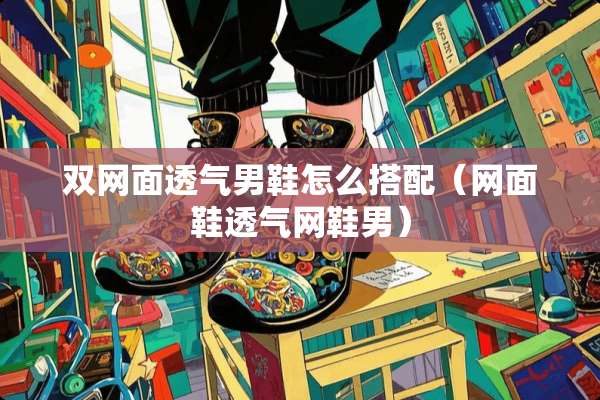 双网面透气男鞋怎么搭配(网面鞋透气网鞋男) 双网面透气男鞋怎么搭配(网面鞋透气网鞋男)