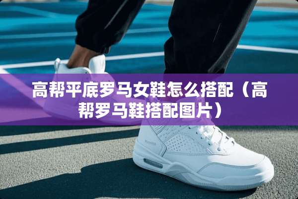 高帮平底罗马女鞋怎么搭配(高帮罗马鞋搭配图片) 高帮平底罗马女鞋怎么搭配(高帮罗马鞋搭配图片)