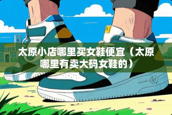 太原小店哪里买女鞋便宜(太原哪里有卖大码女鞋的) 太原小店哪里买女鞋便宜(太原哪里有卖大码女鞋的)