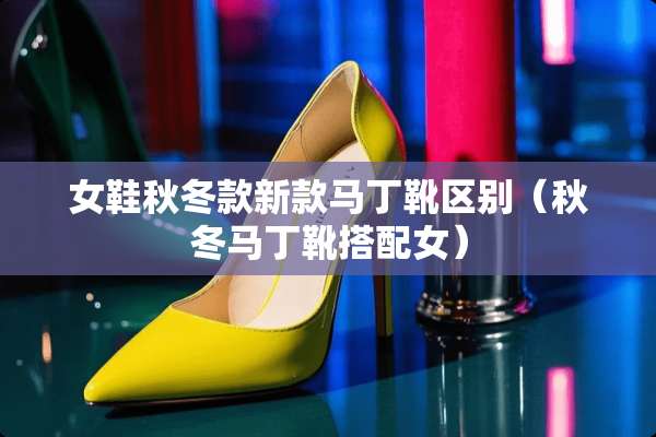 女鞋秋冬款新款马丁靴区别(秋冬马丁靴搭配女) 女鞋秋冬款新款马丁靴区别(秋冬马丁靴搭配女)