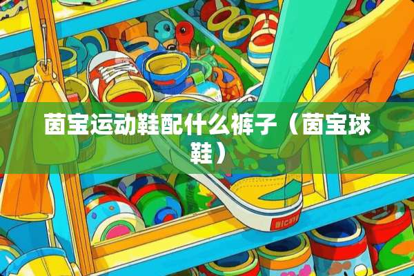 茵宝运动鞋配什么裤子(茵宝球鞋) 茵宝运动鞋配什么裤子(茵宝球鞋)