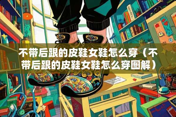 不带后跟的皮鞋女鞋怎么穿(不带后跟的皮鞋女鞋怎么穿图解) 不带后跟的皮鞋女鞋怎么穿(不带后跟的皮鞋女鞋怎么穿图解)