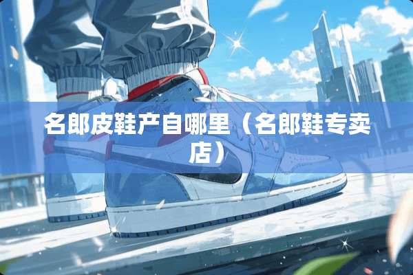 名郎皮鞋产自哪里(名郎鞋专卖店) 名郎皮鞋产自哪里(名郎鞋专卖店)