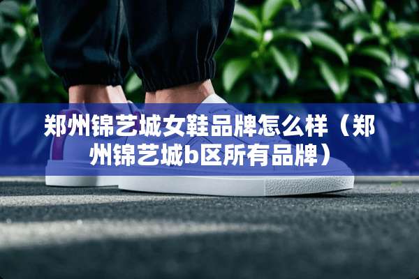 郑州锦艺城女鞋品牌怎么样(郑州锦艺城b区所有品牌) 郑州锦艺城女鞋品牌怎么样(郑州锦艺城b区所有品牌)