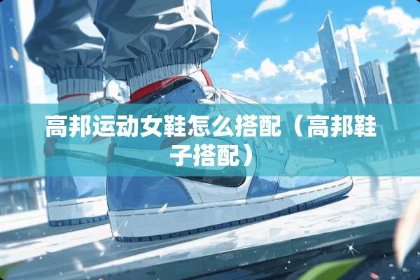 高邦运动女鞋怎么搭配(高邦鞋子搭配) 高邦运动女鞋怎么搭配(高邦鞋子搭配)