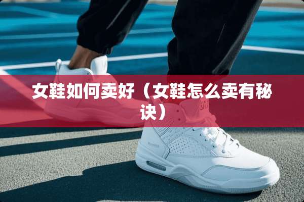 女鞋如何卖好(女鞋怎么卖有秘诀) 女鞋如何卖好(女鞋怎么卖有秘诀)