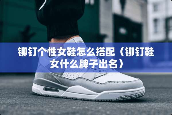 铆钉个性女鞋怎么搭配(铆钉鞋女什么牌子出名) 铆钉个性女鞋怎么搭配(铆钉鞋女什么牌子出名)
