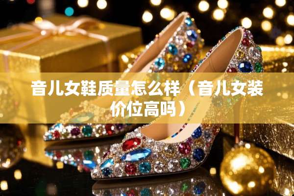 音儿女鞋质量怎么样(音儿女装价位高吗) 音儿女鞋质量怎么样(音儿女装价位高吗)