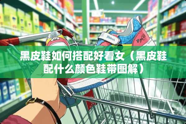 黑皮鞋如何搭配好看女(黑皮鞋配什么颜色鞋带图解) 黑皮鞋如何搭配好看女(黑皮鞋配什么颜色鞋带图解)