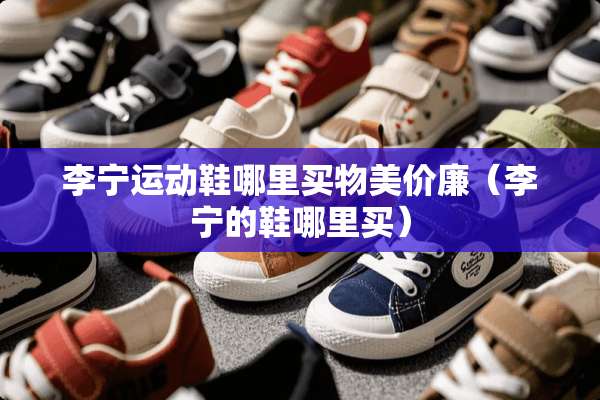 李宁运动鞋哪里买物美价廉(李宁的鞋哪里买) 李宁运动鞋哪里买物美价廉(李宁的鞋哪里买)