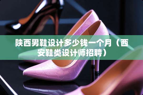 陕西男鞋设计多少钱一个月(西安鞋类设计师招聘) 陕西男鞋设计多少钱一个月(西安鞋类设计师招聘)