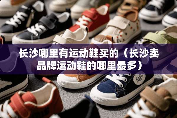 长沙哪里有运动鞋买的(长沙卖品牌运动鞋的哪里最多) 长沙哪里有运动鞋买的(长沙卖品牌运动鞋的哪里最多)