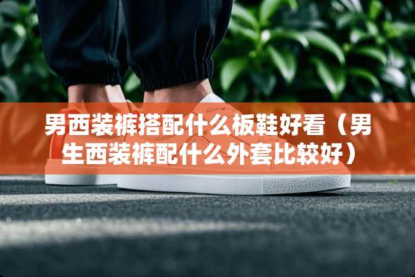 男西装裤搭配什么板鞋好看(男生西装裤配什么外套比较好) 男西装裤搭配什么板鞋好看(男生西装裤配什么外套比较好)