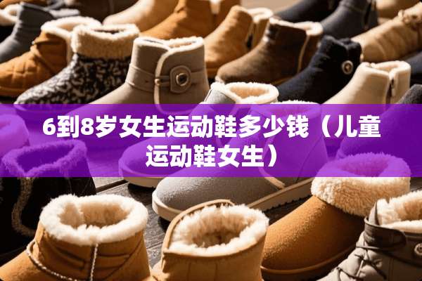 6到8岁女生运动鞋多少钱(儿童运动鞋女生) 6到8岁女生运动鞋多少钱(儿童运动鞋女生)
