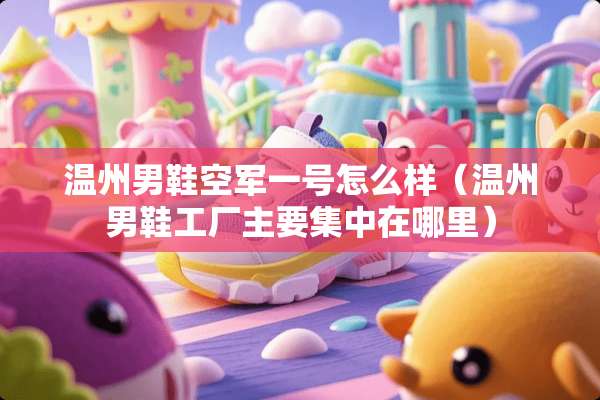 温州男鞋空军一号怎么样(温州男鞋工厂主要集中在哪里) 温州男鞋空军一号怎么样(温州男鞋工厂主要集中在哪里)