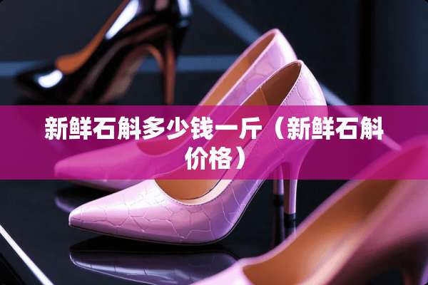 新鲜石斛多少钱一斤（新鲜石斛价格）