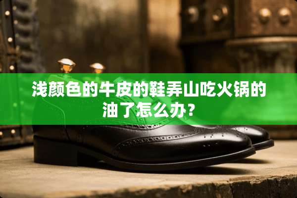浅颜色的牛皮的鞋弄山吃火锅的油了怎么办？