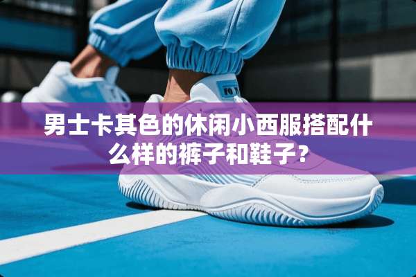 男士卡其色的休闲小西服搭配什么样的裤子和鞋子？