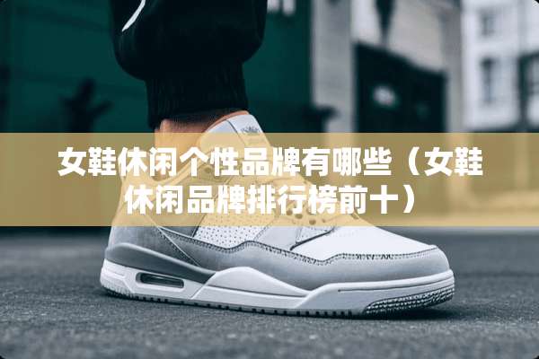 女鞋休闲个性品牌有哪些(女鞋休闲品牌排行榜前十) 女鞋休闲个性品牌有哪些(女鞋休闲品牌排行榜前十)