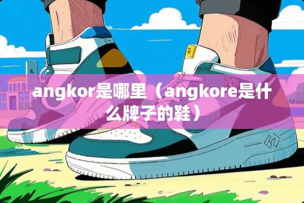 angkor是哪里(angkore是什么牌子的鞋) angkor是哪里(angkore是什么牌子的鞋)