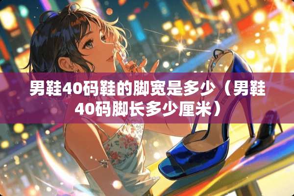 男鞋40码鞋的脚宽是多少(男鞋40码脚长多少厘米) 男鞋40码鞋的脚宽是多少(男鞋40码脚长多少厘米)